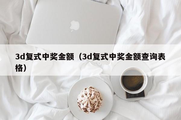 3d复式中奖金额（3d复式中奖金额查询表格）