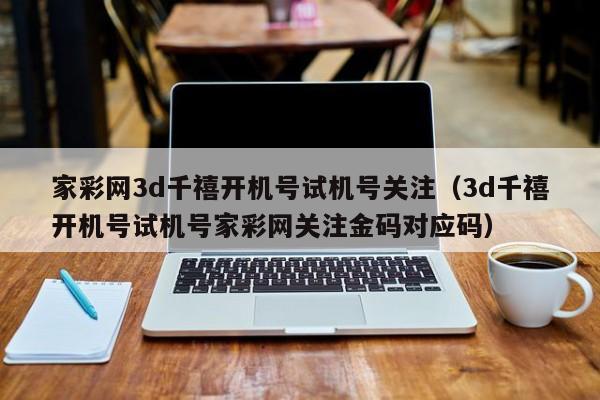 家彩网3d千禧开机号试机号关注（3d千禧开机号试机号家彩网关注金码对应码）